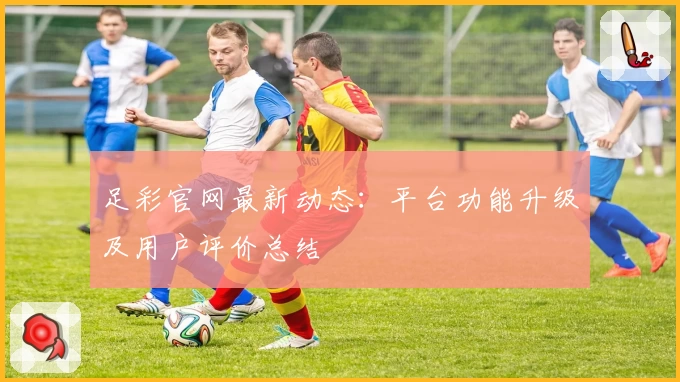 足彩官网最新动态：平台功能升级及用户评价总结