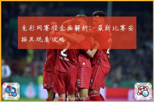 竞彩网赛程全面解析：最新比赛安排及观看攻略