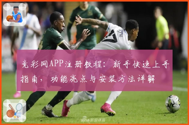 竞彩网APP注册教程：新手快速上手指南，功能亮点与安装方法详解