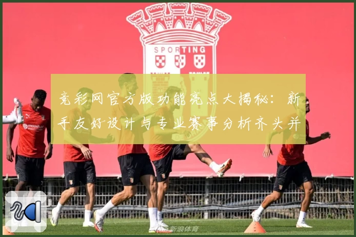 竞彩网官方版功能亮点大揭秘：新手友好设计与专业赛事分析齐头并进
