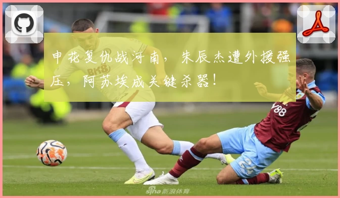 申花复仇战河南,朱辰杰遭外援强压,阿苏埃成关键杀器!