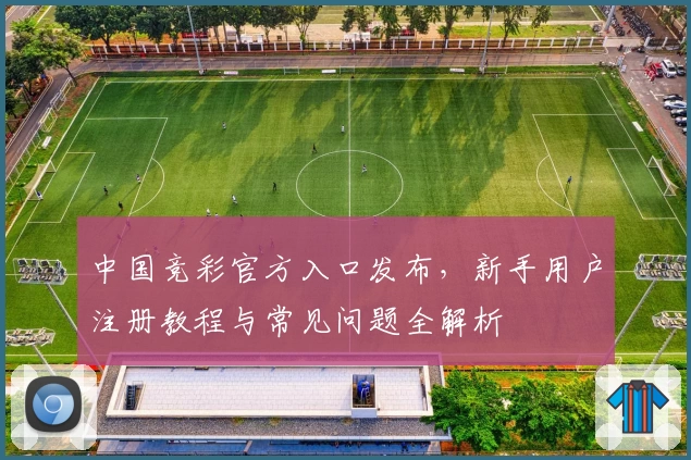 中国竞彩官方入口发布，新手用户注册教程与常见问题全解析