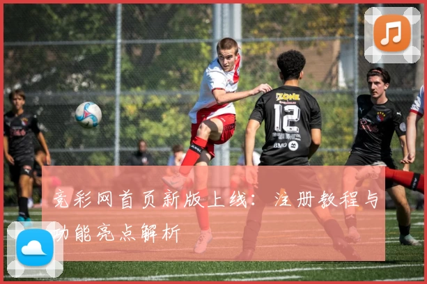 竞彩网首页新版上线：注册教程与功能亮点解析