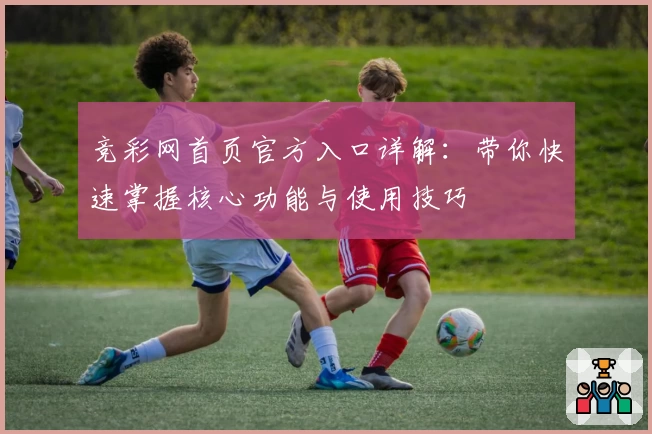 竞彩网首页官方入口详解：带你快速掌握核心功能与使用技巧