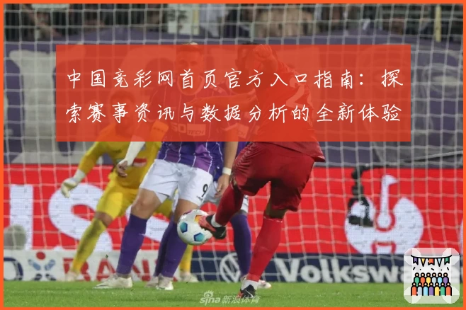 中国竞彩网首页官方入口指南:探索赛事资讯与数据分析的全新体验