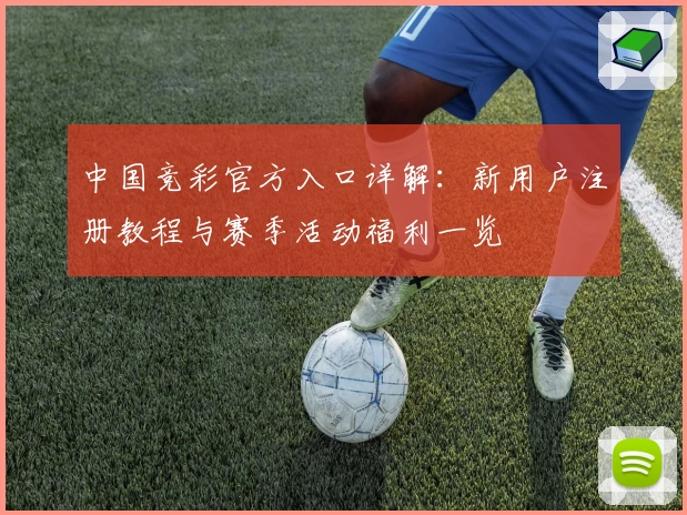 中国竞彩官方入口详解:新用户注册教程与赛季活动福利一览