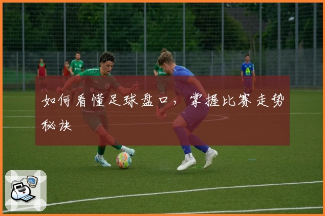 如何看懂足球盘口,掌握比赛走势秘诀