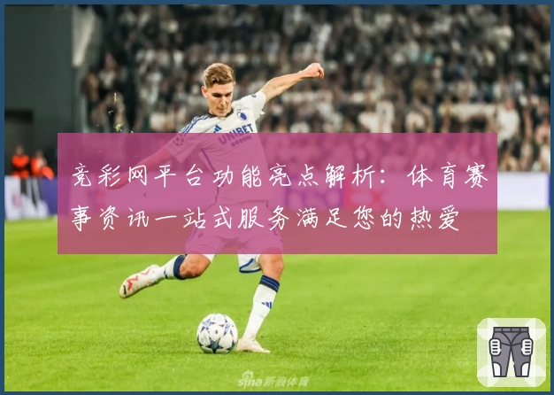 竞彩网平台功能亮点解析：体育赛事资讯一站式服务满足您的热爱