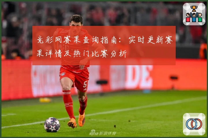 竞彩网赛果查询指南：实时更新赛果详情及热门比赛分析