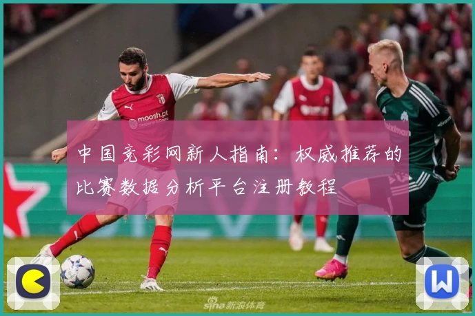 中国竞彩网新人指南：权威推荐的比赛数据分析平台注册教程