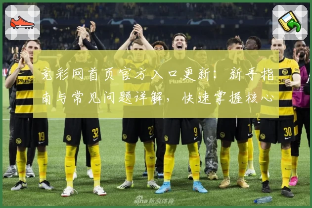 竞彩网首页官方入口更新:新手指南与常见问题详解,快速掌握核心功能亮点
