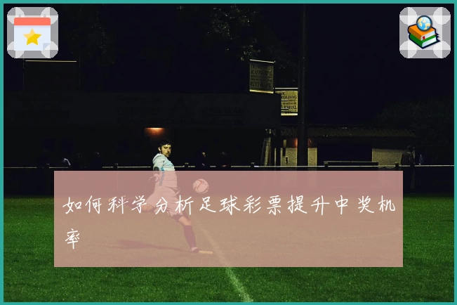 如何科学分析足球彩票提升中奖机率