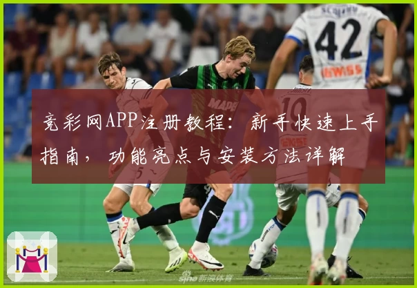 竞彩网APP注册教程：新手快速上手指南，功能亮点与安装方法详解