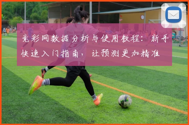 竞彩网数据分析与使用教程：新手快速入门指南，让预测更加精准