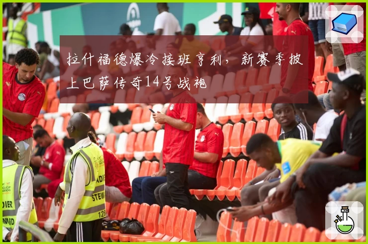 拉什福德爆冷接班亨利，新赛季披上巴萨传奇14号战袍