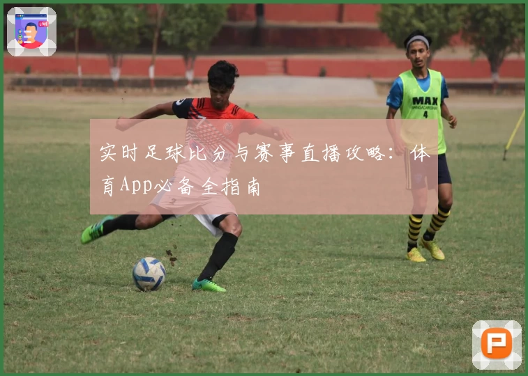 实时足球比分与赛事直播攻略:体育App必备全指南