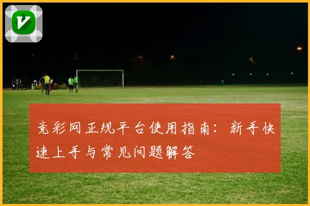 竞彩网正规平台使用指南：新手快速上手与常见问题解答