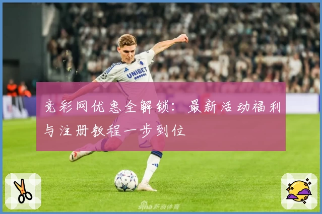 竞彩网优惠全解锁：最新活动福利与注册教程一步到位