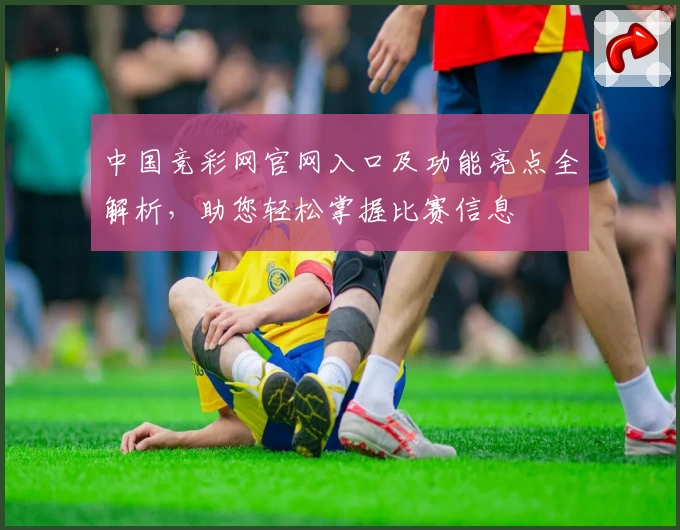 中国竞彩网官网入口及功能亮点全解析，助您轻松掌握比赛信息