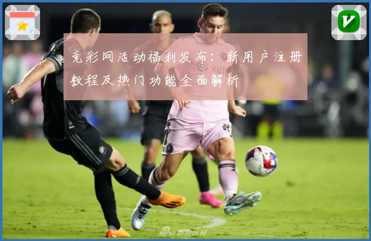 竞彩网活动福利发布：新用户注册教程及热门功能全面解析