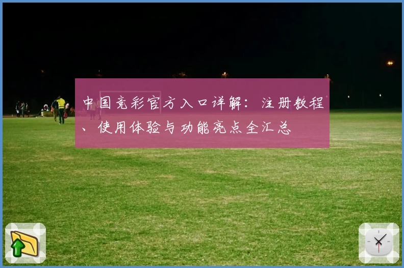 中国竞彩官方入口详解：注册教程、使用体验与功能亮点全汇总
