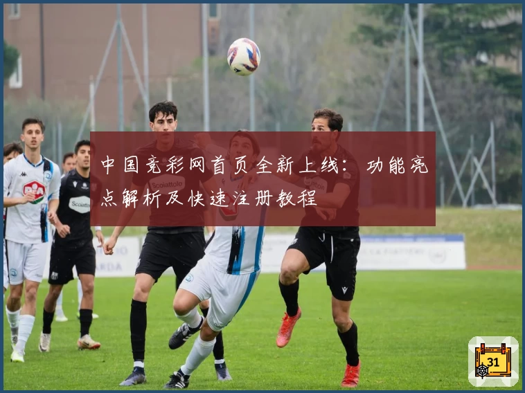 中国竞彩网首页全新上线：功能亮点解析及快速注册教程