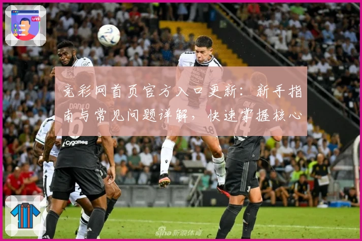 竞彩网首页官方入口更新：新手指南与常见问题详解，快速掌握核心功能亮点