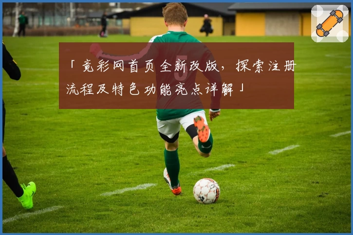 「竟彩网首页全新改版，探索注册流程及特色功能亮点详解」