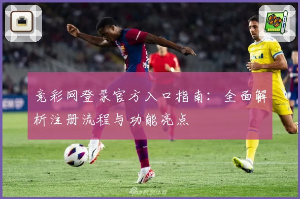 竞彩网登录官方入口指南：全面解析注册流程与功能亮点