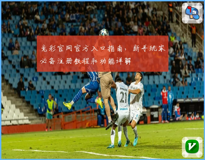 竞彩官网官方入口指南，新手玩家必备注册教程和功能详解