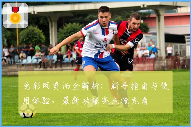 竞彩网资讯全解析：新手指南与使用体验，最新功能亮点抢先看