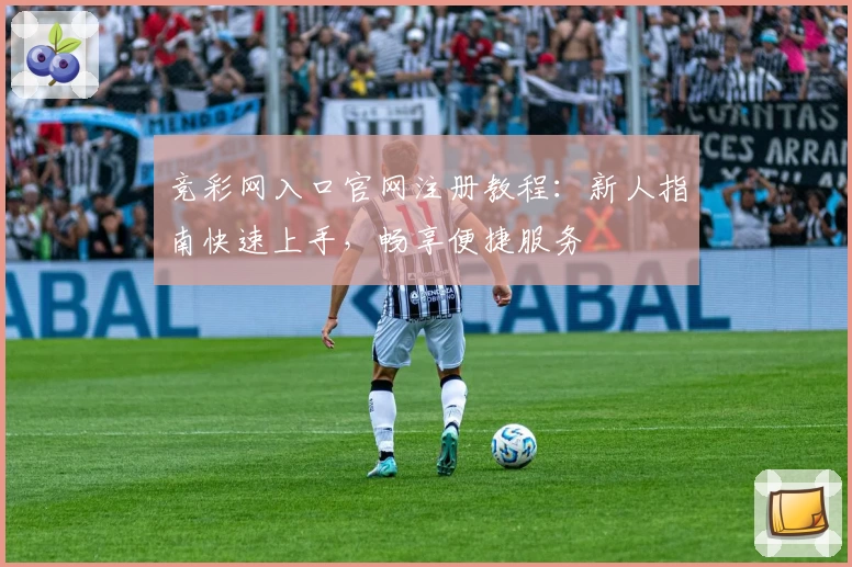 竞彩网入口官网注册教程：新人指南快速上手，畅享便捷服务