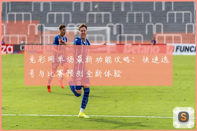 竞彩网单场最新功能攻略:快速选号与比赛预测全新体验