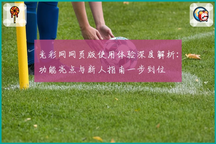 竞彩网网页版使用体验深度解析：功能亮点与新人指南一步到位