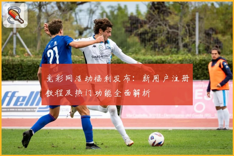 竞彩网活动福利发布：新用户注册教程及热门功能全面解析