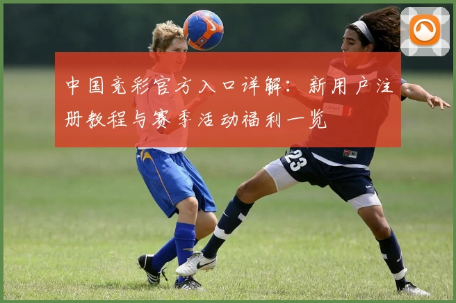 中国竞彩官方入口详解：新用户注册教程与赛季活动福利一览