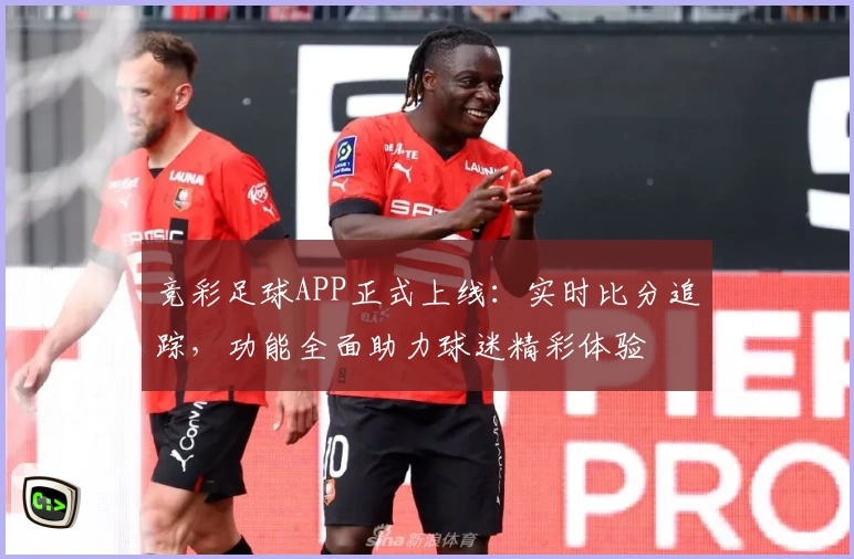 竞彩足球APP正式上线：实时比分追踪，功能全面助力球迷精彩体验