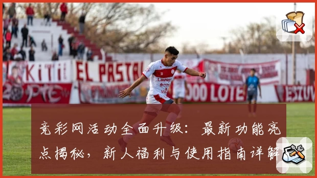 竞彩网活动全面升级：最新功能亮点揭秘，新人福利与使用指南详解