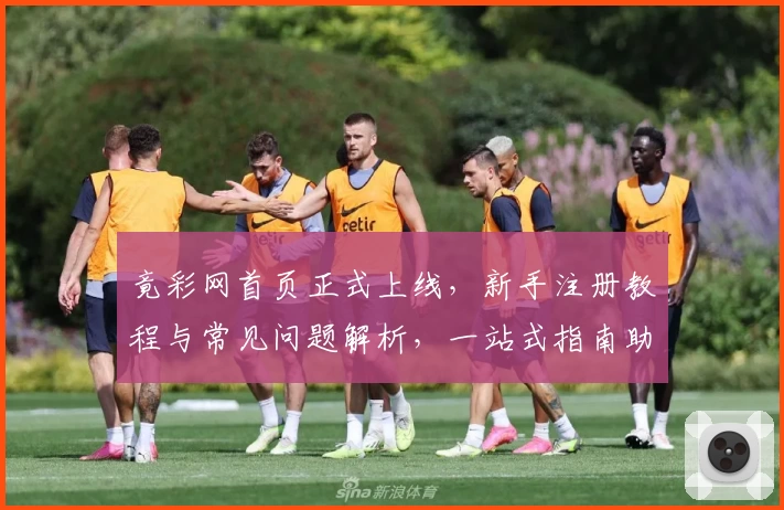 竟彩网首页正式上线，新手注册教程与常见问题解析，一站式指南助你轻松上手
