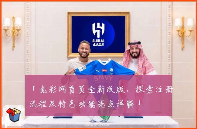 「竟彩网首页全新改版，探索注册流程及特色功能亮点详解」