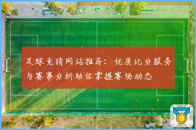 足球竞猜网站推荐:优质比分服务与赛事分析助你掌握赛场动态