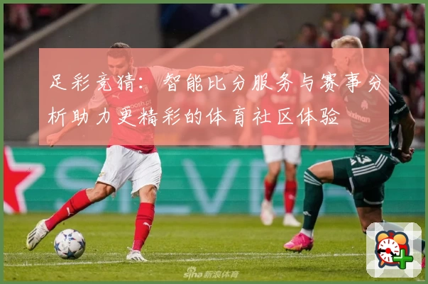 足彩竞猜：智能比分服务与赛事分析助力更精彩的体育社区体验