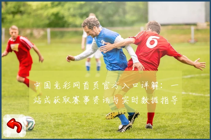 中国竞彩网首页官方入口详解：一站式获取赛事资讯与实时数据指导