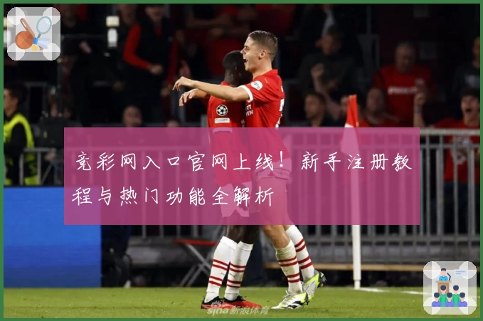 竞彩网入口官网上线！新手注册教程与热门功能全解析