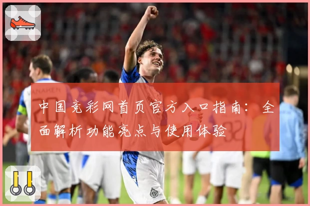 中国竞彩网首页官方入口指南：全面解析功能亮点与使用体验