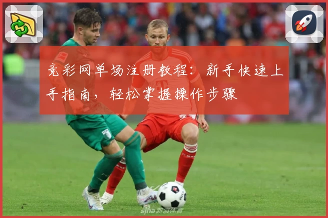 竞彩网单场注册教程：新手快速上手指南，轻松掌握操作步骤