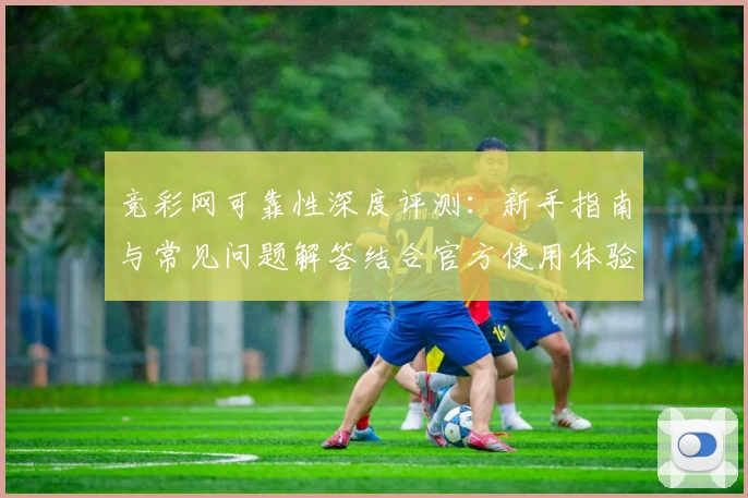 竞彩网可靠性深度评测：新手指南与常见问题解答结合官方使用体验