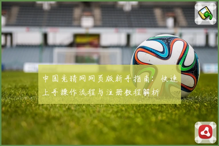 中国竞猜网网页版新手指南：快速上手操作流程与注册教程解析