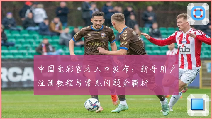 中国竞彩官方入口发布，新手用户注册教程与常见问题全解析