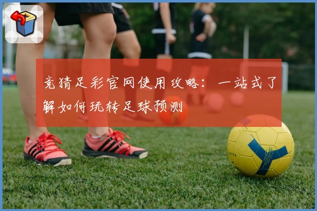 竞猜足彩官网使用攻略:一站式了解如何玩转足球预测